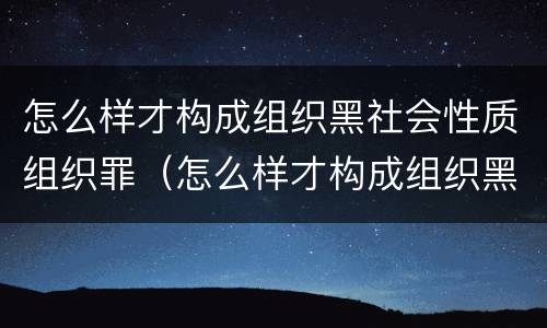 怎么样才构成组织黑社会性质组织罪（怎么样才构成组织黑社会性质组织罪呢）