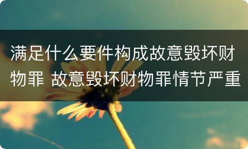 满足什么要件构成故意毁坏财物罪 故意毁坏财物罪情节严重的情形