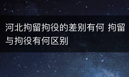 河北拘留拘役的差别有何 拘留与拘役有何区别