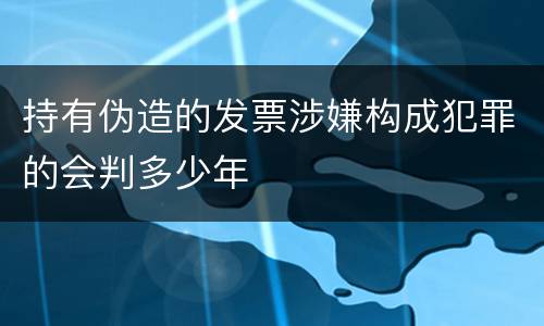 持有伪造的发票涉嫌构成犯罪的会判多少年