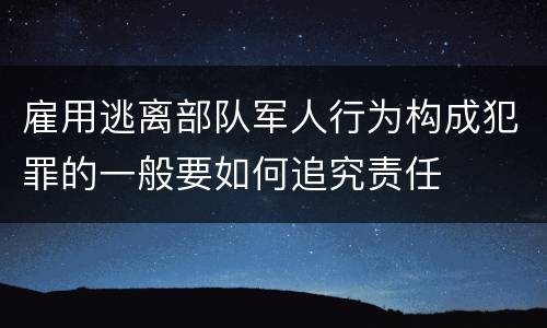 雇用逃离部队军人行为构成犯罪的一般要如何追究责任