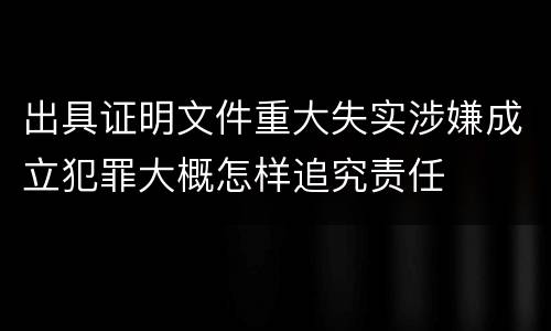 出具证明文件重大失实涉嫌成立犯罪大概怎样追究责任