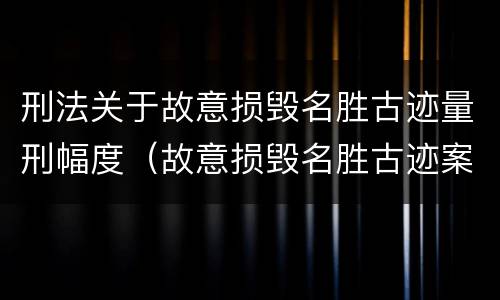 刑法关于故意损毁名胜古迹量刑幅度（故意损毁名胜古迹案）