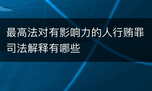 最高法对有影响力的人行贿罪司法解释有哪些