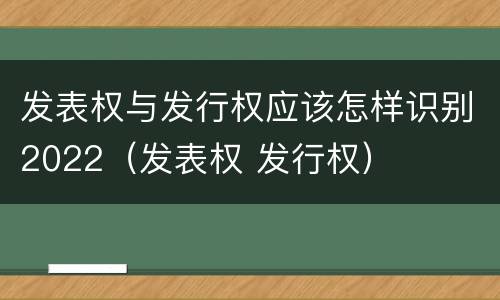 发表权与发行权应该怎样识别2022（发表权 发行权）