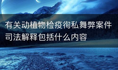 有关动植物检疫徇私舞弊案件司法解释包括什么内容