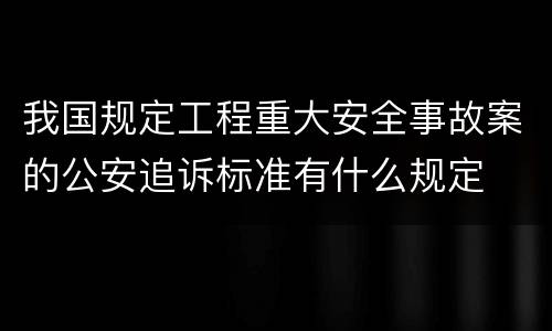 我国规定工程重大安全事故案的公安追诉标准有什么规定