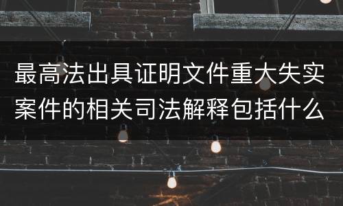 最高法出具证明文件重大失实案件的相关司法解释包括什么重要规定