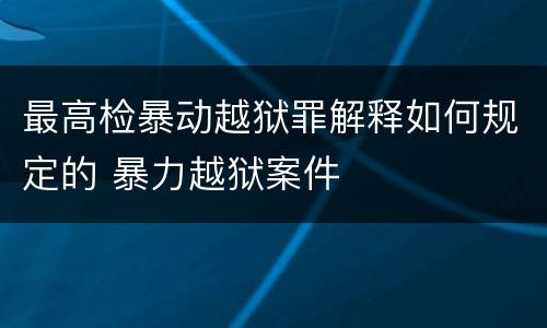 最高检暴动越狱罪解释如何规定的 暴力越狱案件