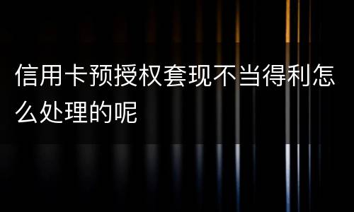 信用卡预授权套现不当得利怎么处理的呢