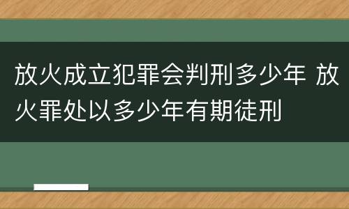 放火成立犯罪会判刑多少年 放火罪处以多少年有期徒刑