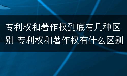 专利权和著作权到底有几种区别 专利权和著作权有什么区别