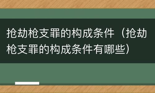 抢劫枪支罪的构成条件（抢劫枪支罪的构成条件有哪些）