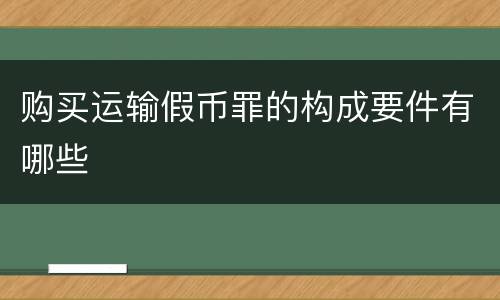 购买运输假币罪的构成要件有哪些