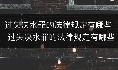 过失决水罪的法律规定有哪些 过失决水罪的法律规定有哪些内容