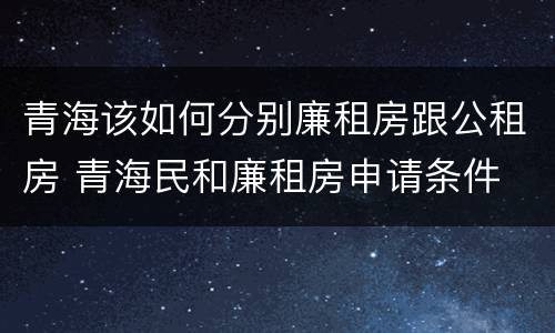 青海该如何分别廉租房跟公租房 青海民和廉租房申请条件