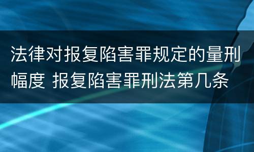 法律对报复陷害罪规定的量刑幅度 报复陷害罪刑法第几条