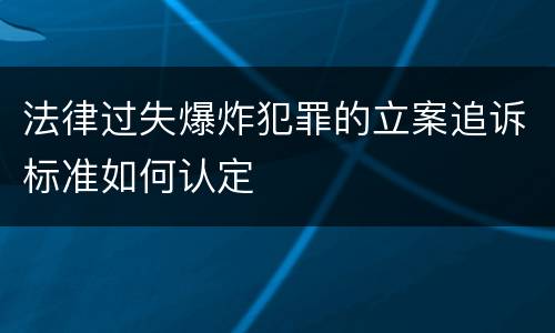 法律过失爆炸犯罪的立案追诉标准如何认定