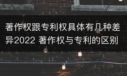 著作权跟专利权具体有几种差异2022 著作权与专利的区别