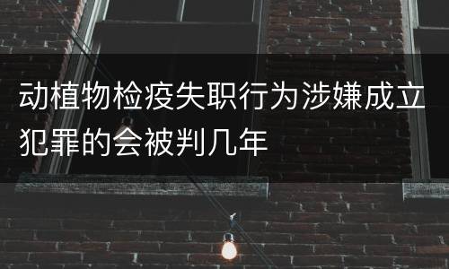 动植物检疫失职行为涉嫌成立犯罪的会被判几年