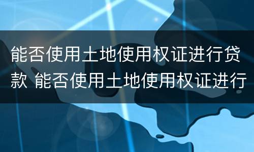 能否使用土地使用权证进行贷款 能否使用土地使用权证进行贷款