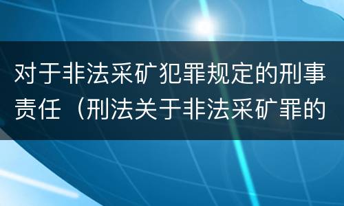 对于非法采矿犯罪规定的刑事责任（刑法关于非法采矿罪的规定）