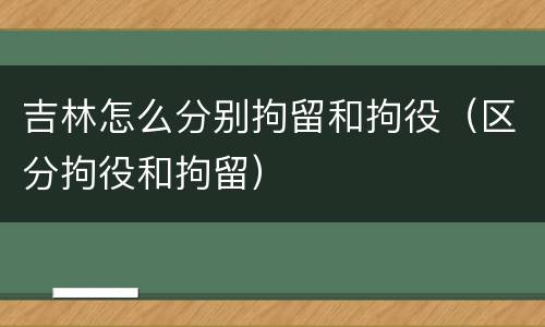 吉林怎么分别拘留和拘役（区分拘役和拘留）