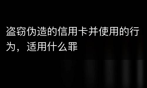 盗窃伪造的信用卡并使用的行为，适用什么罪