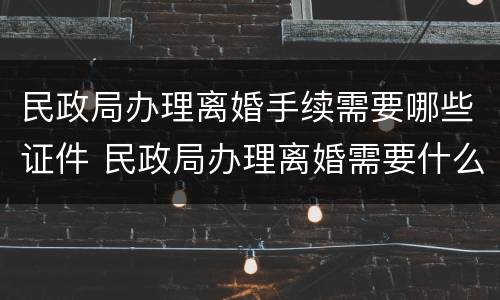 民政局办理离婚手续需要哪些证件 民政局办理离婚需要什么材料