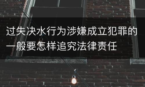 过失决水行为涉嫌成立犯罪的一般要怎样追究法律责任