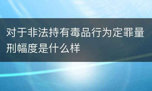 对于非法持有毒品行为定罪量刑幅度是什么样