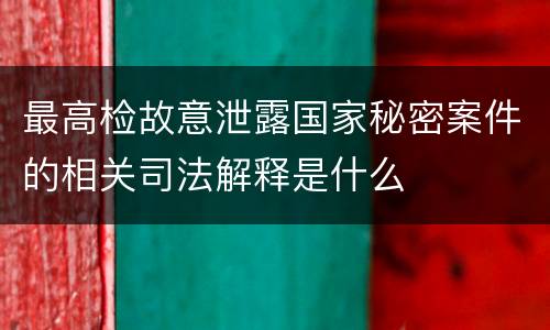 最高检故意泄露国家秘密案件的相关司法解释是什么