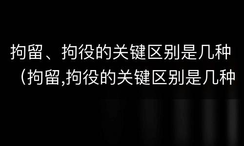 拘留、拘役的关键区别是几种（拘留,拘役的关键区别是几种形式）