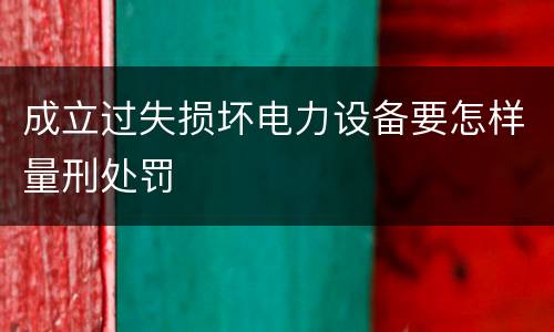 成立过失损坏电力设备要怎样量刑处罚