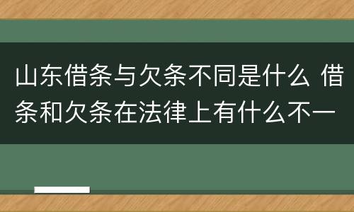 山东借条与欠条不同是什么 借条和欠条在法律上有什么不一样的地方