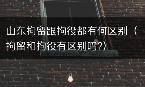 山东拘留跟拘役都有何区别（拘留和拘役有区别吗?）