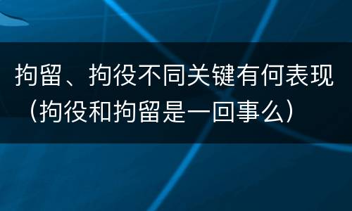 拘留、拘役不同关键有何表现（拘役和拘留是一回事么）