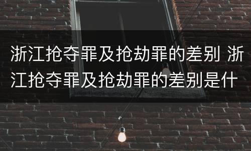 浙江抢夺罪及抢劫罪的差别 浙江抢夺罪及抢劫罪的差别是什么