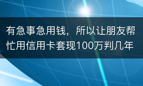 有急事急用钱，所以让朋友帮忙用信用卡套现100万判几年