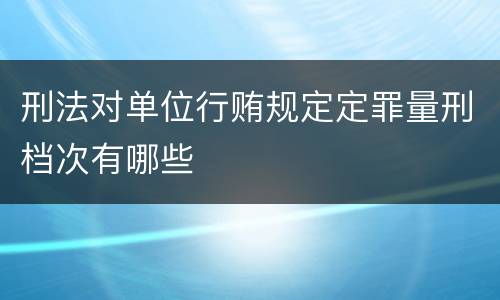 刑法对单位行贿规定定罪量刑档次有哪些