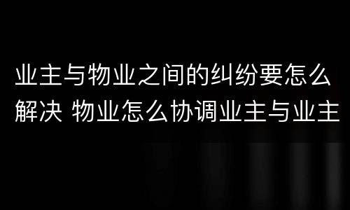 业主与物业之间的纠纷要怎么解决 物业怎么协调业主与业主间的纠纷