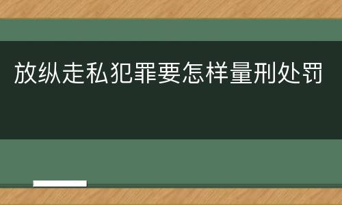 放纵走私犯罪要怎样量刑处罚