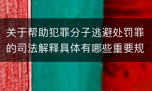 关于帮助犯罪分子逃避处罚罪的司法解释具体有哪些重要规定