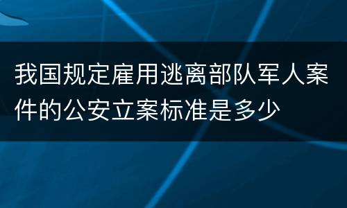 我国规定雇用逃离部队军人案件的公安立案标准是多少