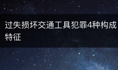 过失损坏交通工具犯罪4种构成特征