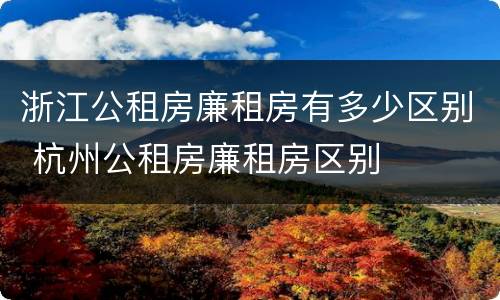 浙江公租房廉租房有多少区别 杭州公租房廉租房区别