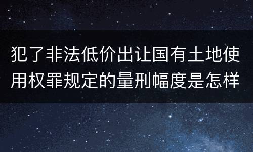 犯了非法低价出让国有土地使用权罪规定的量刑幅度是怎样的