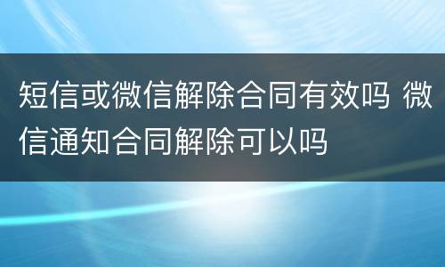 短信或微信解除合同有效吗 微信通知合同解除可以吗