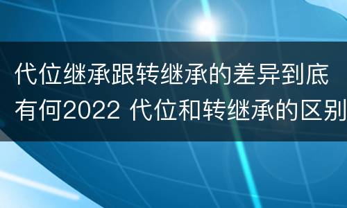 代位继承跟转继承的差异到底有何2022 代位和转继承的区别