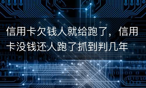 信用卡欠钱人就给跑了，信用卡没钱还人跑了抓到判几年